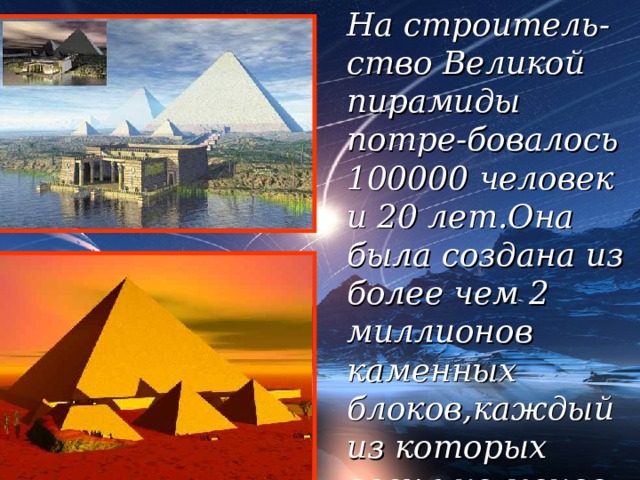 На строитель - ство Великой пирамиды потре - бовалось 100000 человек и 20 лет.Она была создана из более чем 2 миллионов каменных блоков,каждый из которых весил не менее 2,5 тонн. 18 