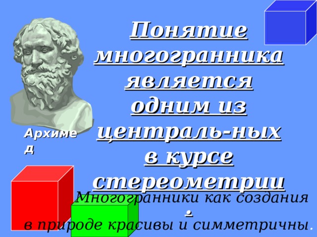 Понятие многогранника является одним из централь-ных в курсе стереометрии . Архимед Многогранники как создания в природе красивы и симметричны .  