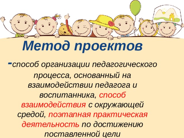 Метод проектов - способ организации педагогического процесса, основанный на взаимодействии педагога и воспитанника, способ взаимодействия с окружающей средой, поэтапная практическая деятельность по достижению поставленной цели    