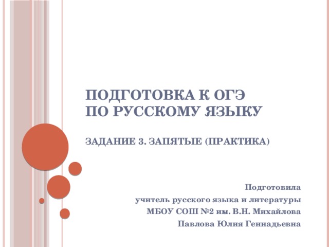 Подготовка к ОГЭ  по русскому языку   Задание 3. Запятые (практика) Подготовила учитель русского языка и литературы МБОУ СОШ №2 им. В.Н. Михайлова Павлова Юлия Геннадьевна  
