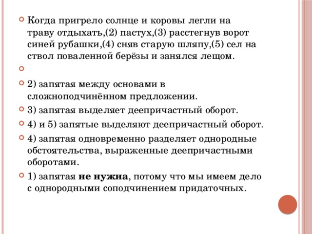 Когда пригрело солнце и коровы легли на траву отдыхать,(2) пастух,(3) расстегнув ворот синей рубашки,(4) сняв старую шляпу,(5) сел на ствол поваленной берёзы и занялся лещом.   2) запятая между основами в сложноподчинённом предложении. 3) запятая выделяет деепричастный оборот. 4) и 5) запятые выделяют деепричастный оборот. 4) запятая одновременно разделяет однородные обстоятельства, выраженные деепричастными оборотами. 1) запятая  не нужна , потому что мы имеем дело с однородными соподчинением придаточных. 