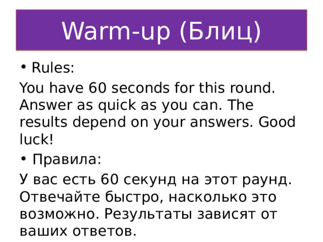 Warm-up (Блиц) Rules: You have 60 seconds for this round. Answer as quick as you can. The results depend on your answers. Good luck! Правила: У вас есть 60 секунд на этот раунд. Отвечайте быстро, насколько это возможно. Результаты зависят от ваших ответов. 