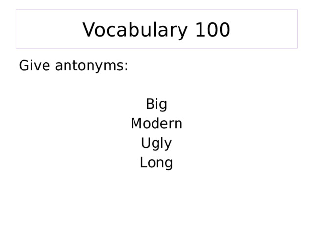 Vocabulary 100 Give antonyms: Big Modern Ugly Long 