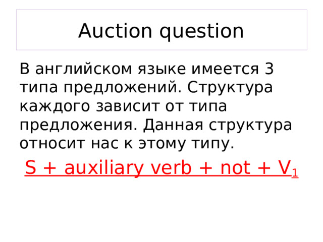 Auction question В английском языке имеется 3 типа предложений. Структура каждого зависит от типа предложения. Данная структура относит нас к этому типу. S + auxiliary verb + not + V 1 