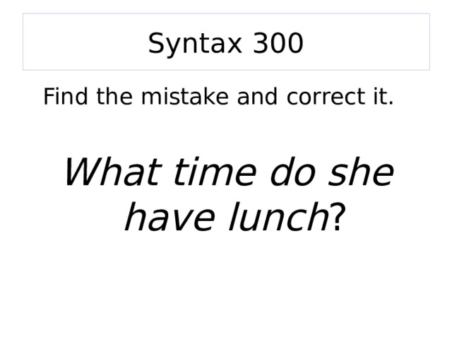 Syntax 300 Find the mistake and correct it.   What time do she have lunch ? 