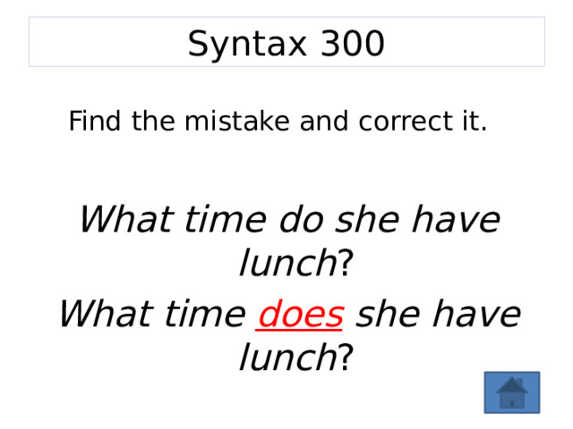 Syntax 300 Find the mistake and correct it.   What time do she have lunch ? What time does she have lunch ? 