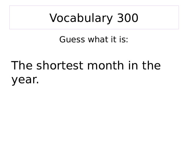 Vocabulary 300 Guess what it is: The shortest month in the year. 