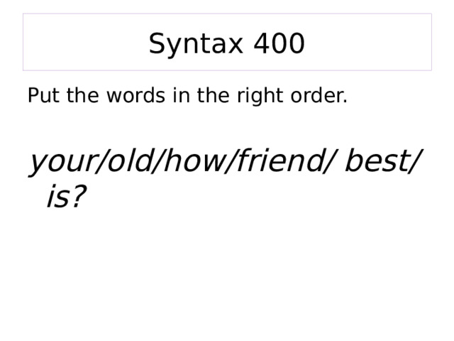 Syntax 400 Put the words in the right order. your/old/how/friend/ best/is?  
