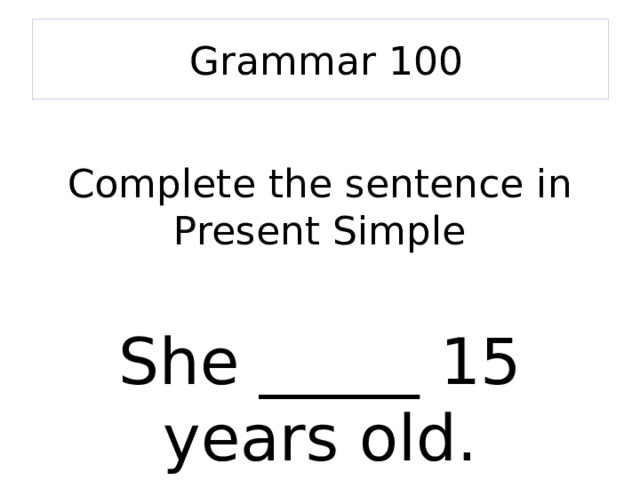  Grammar 100 Complete the sentence in Present Simple She _____ 15 years old. 