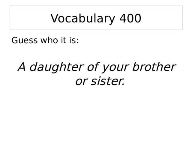 Vocabulary 400 Guess who it is: A daughter of your brother or sister. 