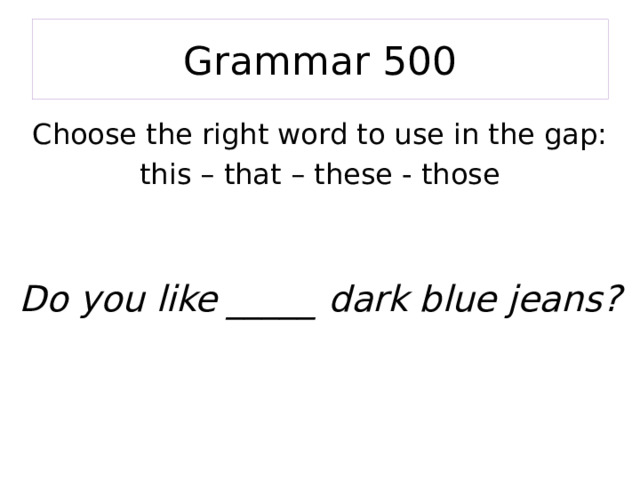 Grammar 500 Choose the right word to use in the gap: this – that – these - those   Do you like _____ dark blue jeans? 