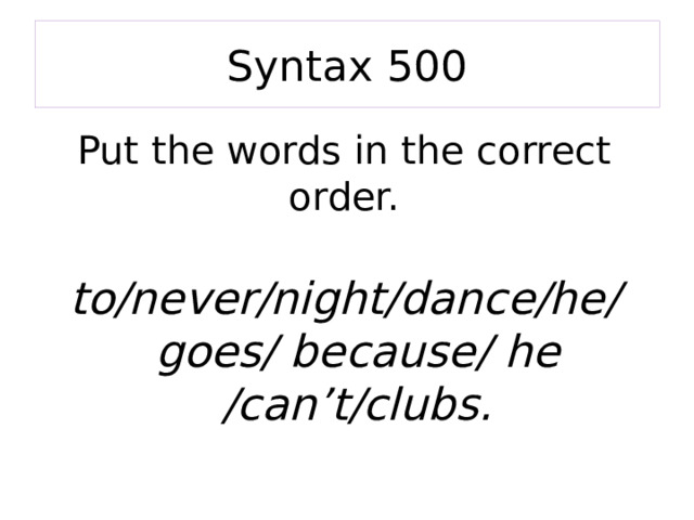 Syntax 500 Put the words in the correct order.  to/never/night/dance/he/goes/ because/ he /can’t/clubs. 