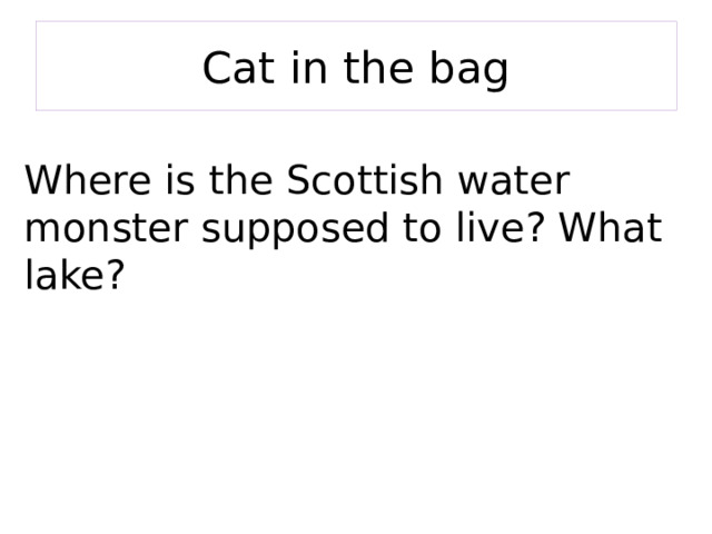 Cat in the bag Where is the Scottish water monster supposed to live? What lake? 