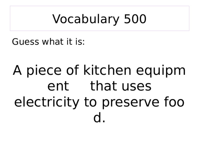 Vocabulary 500 Guess what it is: A piece of kitchen equipment  that uses electricity to preserve food. 