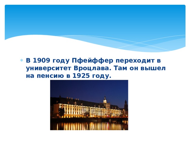 В 1909 году Пфейффер переходит в университет Вроцлава. Там он вышел на пенсию в 1925 году.  