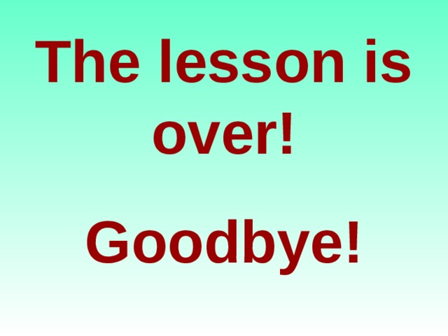 The lesson is over! Goodbye!  