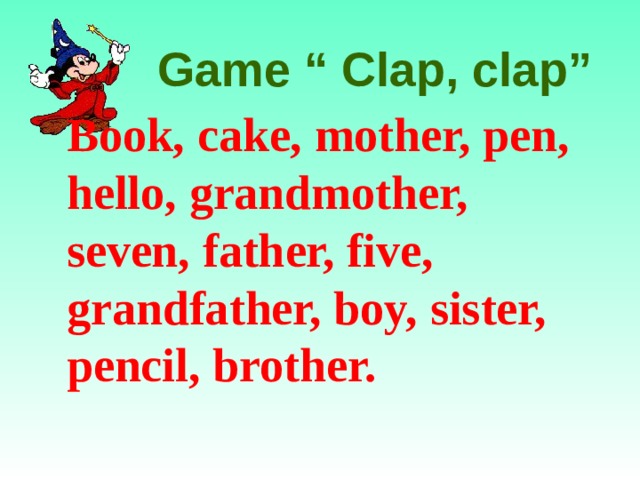 Game “ Clap, clap” Book, cake, mother, pen, hello, grandmother, seven, father, five, grandfather, boy, sister, pencil, brother.  