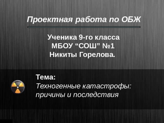 Проектная работа по ОБЖ Ученика 9-го класса  МБОУ “ СОШ ” №1  Никиты Горелова. Тема :  Техногенные катастрофы : причины и последствия 