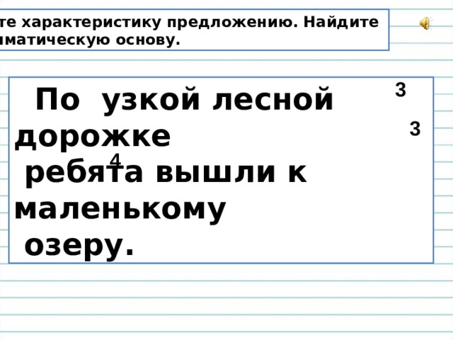 Дайте характеристику предложению. Найдите грамматическую основу. 3  По узкой лесной дорожке  ребята вышли к маленькому  озеру. 3 4 