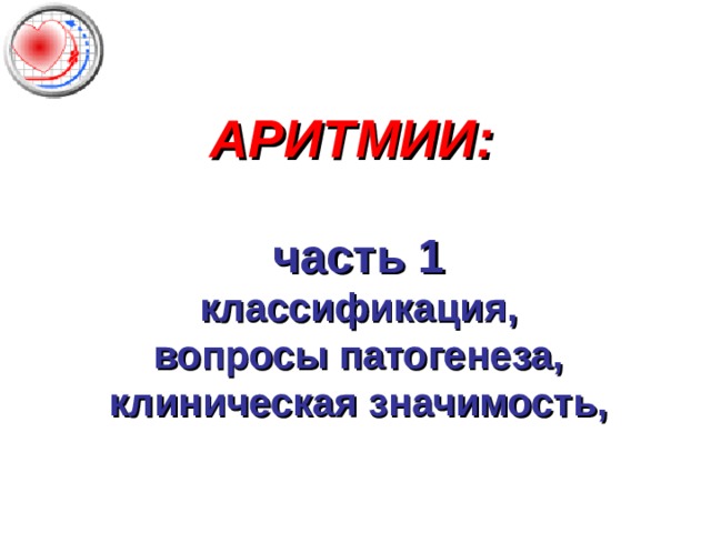 АРИТМИИ:    часть 1  классификация,  вопросы патогенеза,  клиническая значимость, 