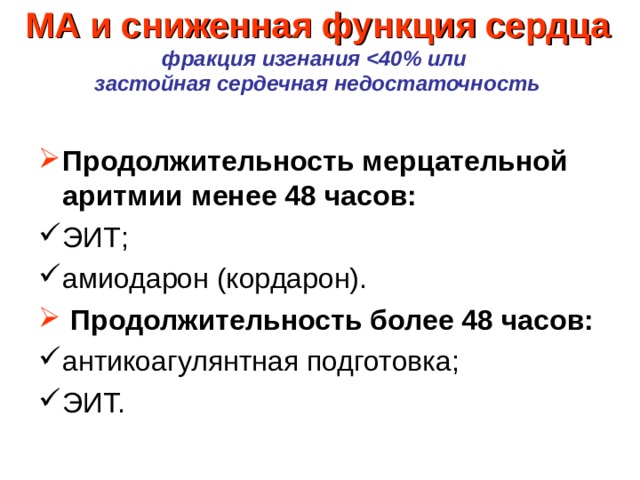 МА и сниженная функция сердца  фракция изгнания   застойная сердечная недостаточность   Продолжительность мерцательной аритмии менее 48 часов: ЭИТ; амиодарон (кордарон).  Продолжительность более 48 часов: антикоагулянтная подготовка; ЭИТ. 