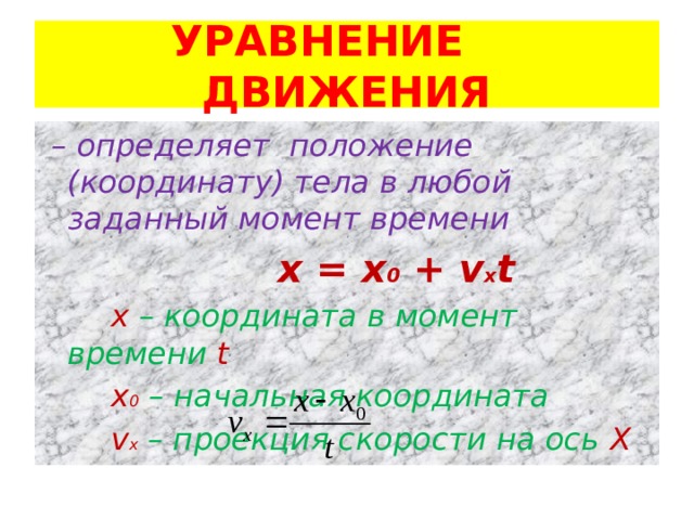 УРАВНЕНИЕ ДВИЖЕНИЯ  – определяет положение (координату) тела в любой заданный момент времени  х = х 0 + v х t  х – координата в момент времени t  х 0  – начальная координата  v х  – проекция скорости на ось Х  