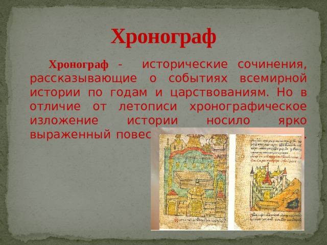 Хронограф  Хронограф - исторические сочинения, рассказывающие о событиях всемирной истории по годам и царствованиям. Но в отличие от летописи хронографическое изложение истории носило ярко выраженный повествовательный характер. 