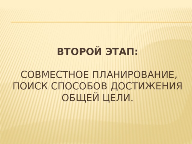 ВторОЙ ЭТАП:   совместное планирование, поиск способов достижения общей цели. 