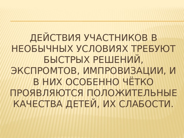 Действия участников в необычных условиях требуют быстрых решений, экспромтов, импровизации, и в них особенно чётко проявляются положительные качества детей, их слабости. 
