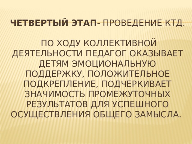 Четвертый этап - проведение КТД.   По ходу коллективной деятельности педагог оказывает детям эмоциональную поддержку, положительное подкрепление, подчеркивает значимость промежуточных результатов для успешного осуществления общего замысла.   
