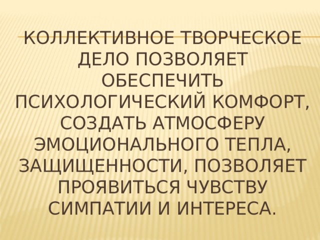 Коллективное творческое дело позволяет обеспечить психологический комфорт, создать атмосферу эмоционального тепла, защищенности, позволяет проявиться чувству симпатии и интереса. 