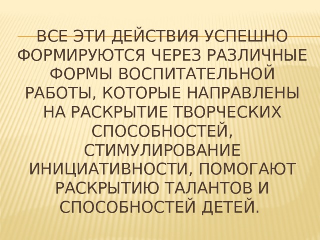 Все эти действия успешно формируются через различные формы воспитательной работы, которые направлены на раскрытие творческих способностей, стимулирование инициативности, помогаЮТ раскрытию талантов и способностей детей. 
