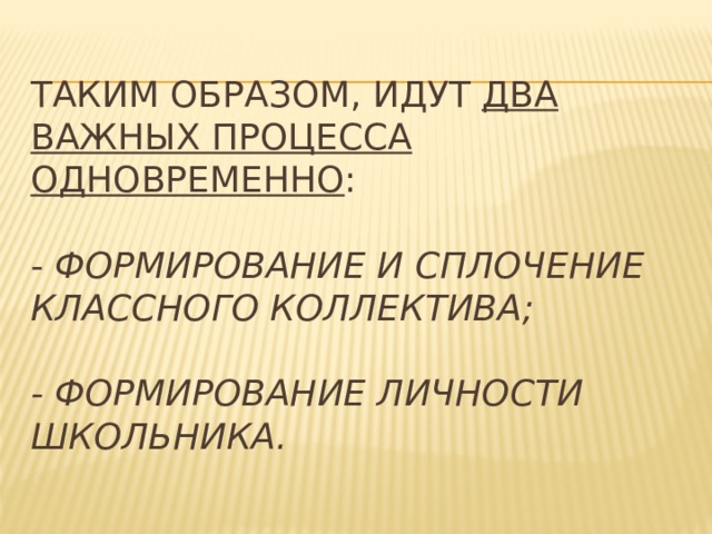 Таким образом, идут два важных процесса одновременно :   - формирование и сплочение классного коллектива;   - формирование личности школьника. 