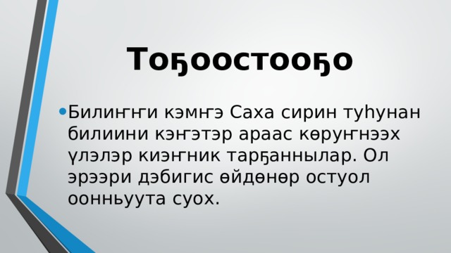 Тоҕоостооҕо Билиҥҥи кэмҥэ Саха сирин туһунан билиини кэҥэтэр араас көруҥнээх үлэлэр киэҥник тарҕаннылар. Ол эрээри дэбигис өйдөнөр остуол оонньуута суох. 