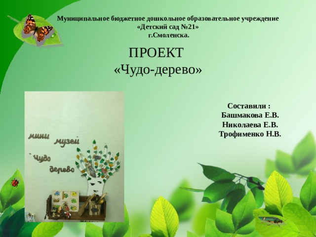 Муниципальное бюджетное дошкольное образовательное учреждение  «Детский сад №21»  г.Смоленска.   ПРОЕКТ «Чудо-дерево» Составили : Башмакова Е.В. Николаева Е.В. Трофименко Н.В. 