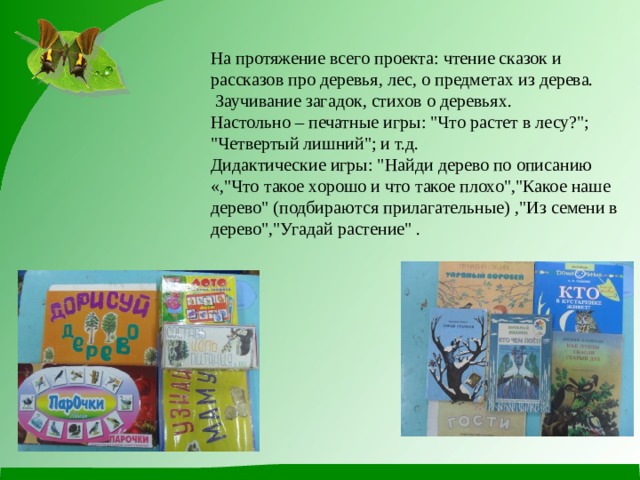  На протяжение всего проекта: чтение сказок и рассказов про деревья, лес, о предметах из дерева.  Заучивание загадок, стихов о деревьях.  Настольно – печатные игры: 