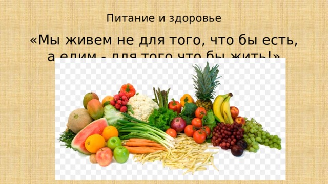 Питание и здоровье   «Мы живем не для того, что бы есть, а едим - для того что бы жить!» 