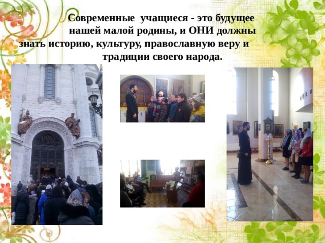 Современные учащиеся - это будущее нашей малой родины, и ОНИ должны  знать историю, культуру, православную веру и традиции своего народа. 