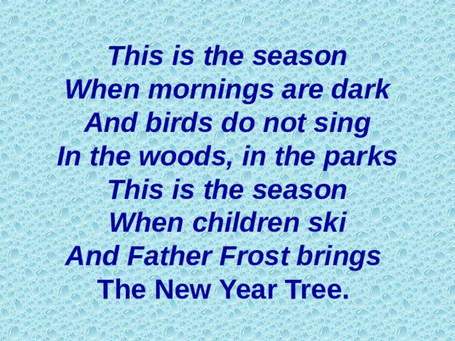 This is the season  When mornings are dark  And birds do not sing  In the woods, in the parks  This is the season  When children ski  And Father Frost brings   The New Year Tree.  