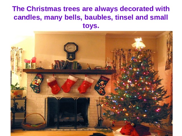 The Christmas trees are always decorated with candles, many bells, baubles, tinsel and small toys. 