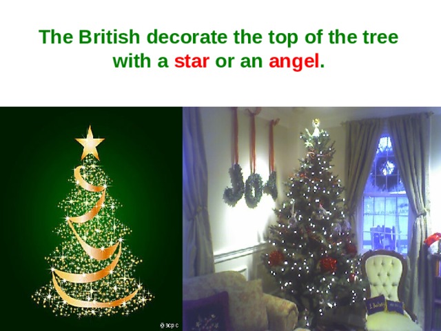 The British decorate the top of the tree with a star or an angel . 