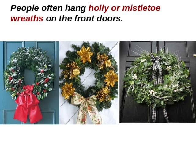 People often hang holly or mistletoe wreaths on the front doors.   