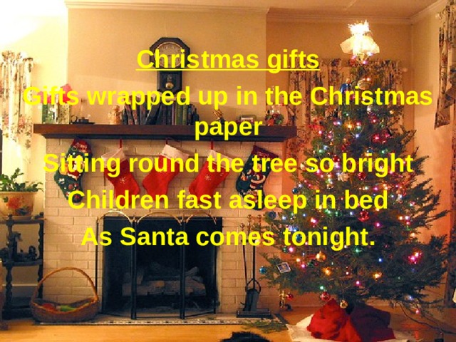 Christmas gifts Gifts wrapped up in the Christmas paper Sitting round the tree so bright Children fast asleep in bed As Santa comes tonight.   