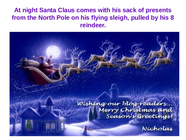 At night Santa Claus comes with his sack of presents from the North Pole on his flying sleigh, pulled by his 8 reindeer. 