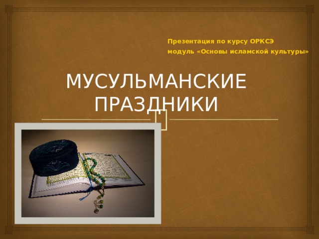 Презентация по курсу ОРКСЭ модуль «Основы исламской культуры» МУСУЛЬМАНСКИЕ ПРАЗДНИКИ