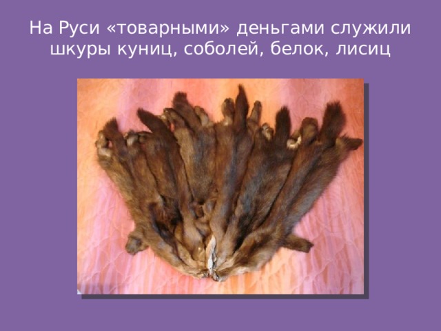 На Руси «товарными» деньгами служили шкуры куниц, соболей, белок, лисиц 