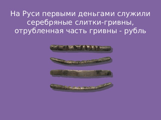 На Руси первыми деньгами служили серебряные слитки-гривны, отрубленная часть гривны - рубль 