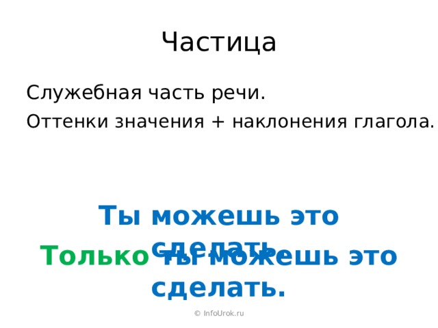 Частица Служебная часть речи. Оттенки значения + наклонения глагола. Ты можешь это сделать. Только ты можешь это сделать. © InfoUrok.ru 