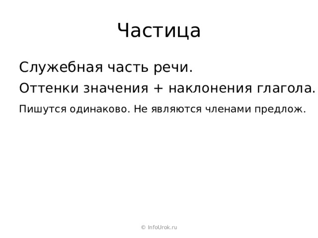 Частица Служебная часть речи. Оттенки значения + наклонения глагола. Пишутся одинаково. Не являются членами предлож. © InfoUrok.ru 