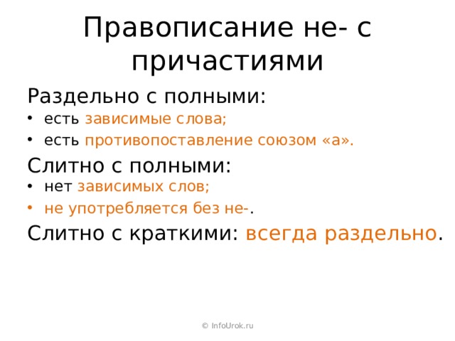 Правописание не- с причастиями Раздельно с полными: есть зависимые слова; есть противопоставление союзом «а». Слитно с полными: нет зависимых слов; не употребляется без не- . Слитно с краткими: всегда раздельно . © InfoUrok.ru 